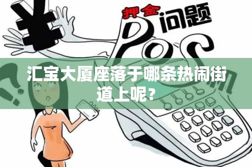 汇宝大厦座落于哪条热闹街道上呢？