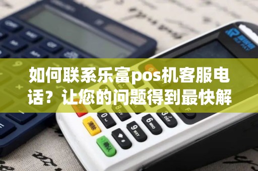 如何联系乐富pos机客服电话？让您的问题得到最快解决！