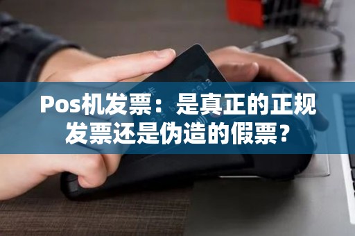 Pos机发票：是真正的正规发票还是伪造的假票？