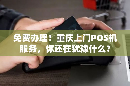 免费办理！重庆上门POS机服务，你还在犹豫什么？
