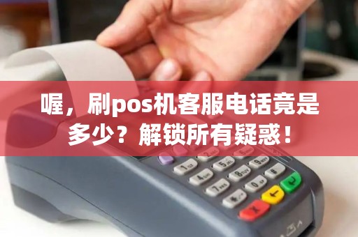 喔，刷pos机客服电话竟是多少？解锁所有疑惑！