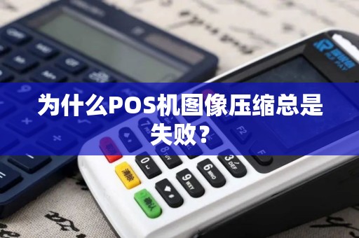 为什么POS机图像压缩总是失败？
