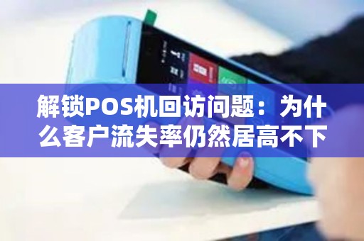 解锁POS机回访问题：为什么客户流失率仍然居高不下？