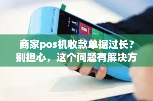 商家pos机收款单据过长？别担心，这个问题有解决方案吗？