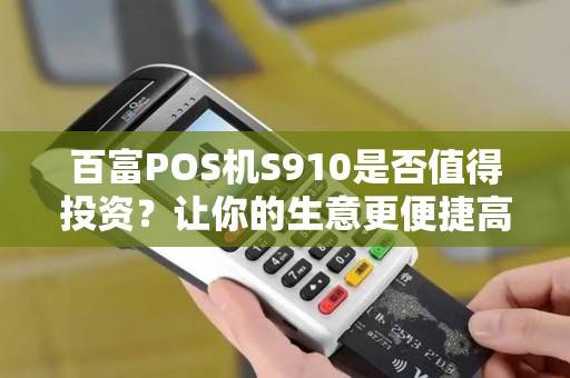 百富POS机S910是否值得投资？让你的生意更便捷高效！