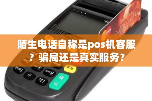 陌生电话自称是pos机客服？骗局还是真实服务？