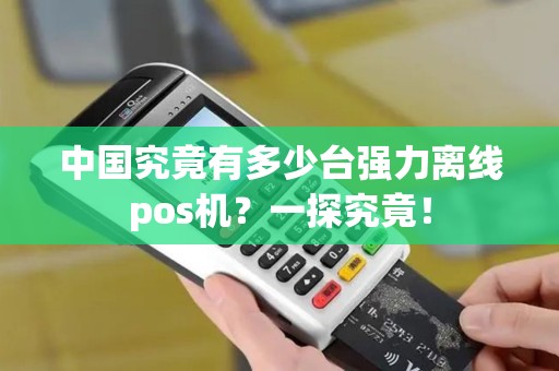 中国究竟有多少台强力离线pos机？一探究竟！
