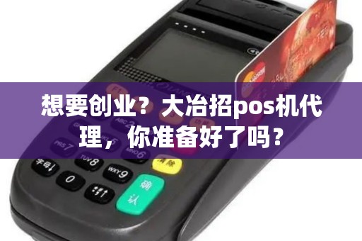 想要创业？大冶招pos机代理，你准备好了吗？