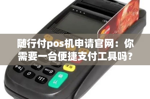 随行付pos机申请官网：你需要一台便捷支付工具吗？