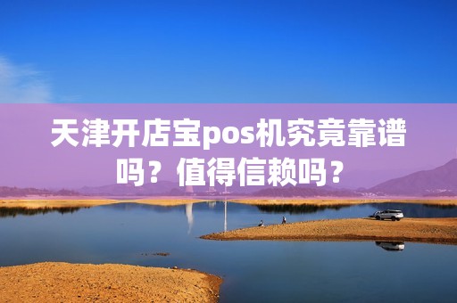 天津开店宝pos机究竟靠谱吗？值得信赖吗？