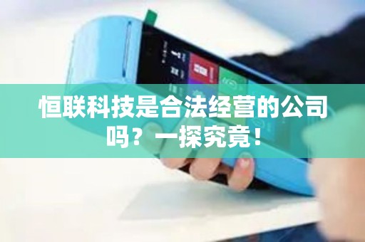 恒联科技是合法经营的公司吗？一探究竟！