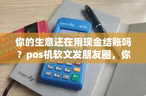 你的生意还在用现金结账吗？pos机软文发朋友圈，你在等什么？