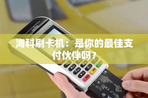 海科刷卡机：是你的最佳支付伙伴吗？