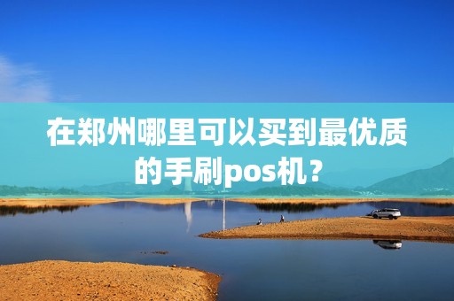 在郑州哪里可以买到最优质的手刷pos机？