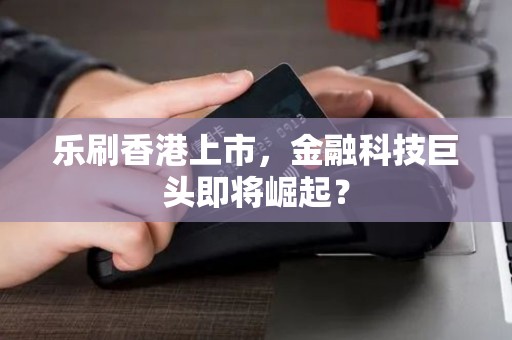 乐刷香港上市，金融科技巨头即将崛起？