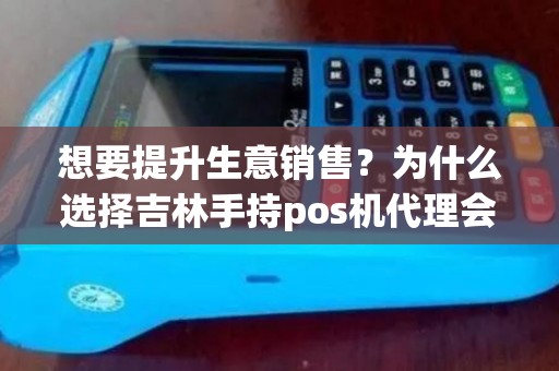想要提升生意销售？为什么选择吉林手持pos机代理会是明智之举？