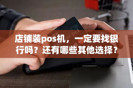 店铺装pos机，一定要找银行吗？还有哪些其他选择？