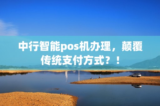 中行智能pos机办理，颠覆传统支付方式？！