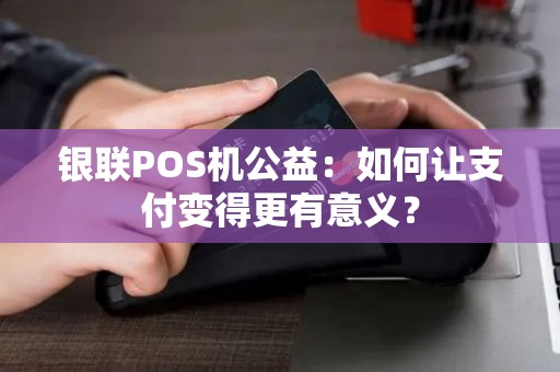银联POS机公益：如何让支付变得更有意义？