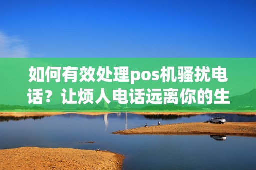 如何有效处理pos机骚扰电话？让烦人电话远离你的生活！