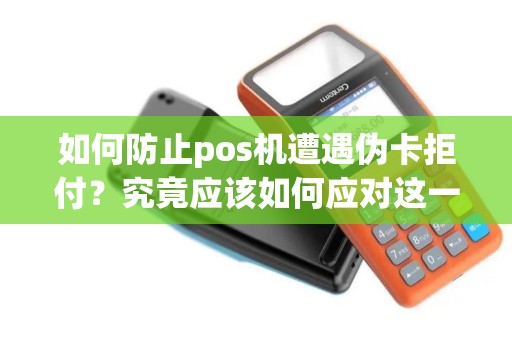如何防止pos机遭遇伪卡拒付？究竟应该如何应对这一安全威胁？