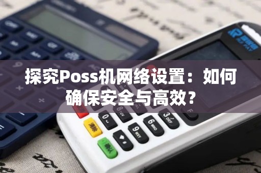 探究Poss机网络设置：如何确保安全与高效？