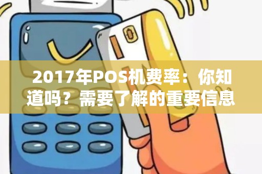 2017年POS机费率：你知道吗？需要了解的重要信息！