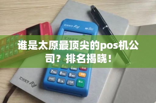 谁是太原最顶尖的pos机公司？排名揭晓！