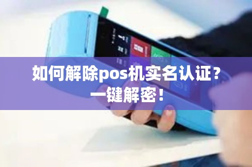 如何解除pos机实名认证？一键解密！