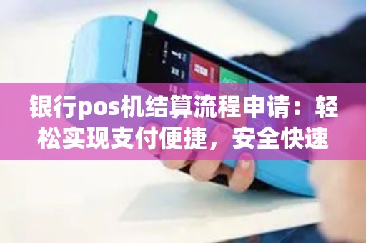 银行pos机结算流程申请：轻松实现支付便捷，安全快速完成结算？！