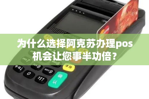 为什么选择阿克苏办理pos机会让您事半功倍？