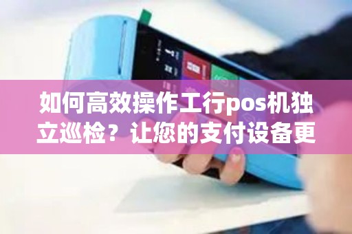 如何高效操作工行pos机独立巡检？让您的支付设备更安全！