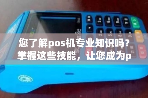 您了解pos机专业知识吗？掌握这些技能，让您成为pos机专家！