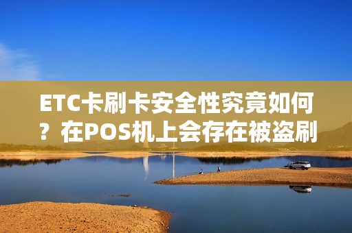 ETC卡刷卡安全性究竟如何？在POS机上会存在被盗刷的风险吗？