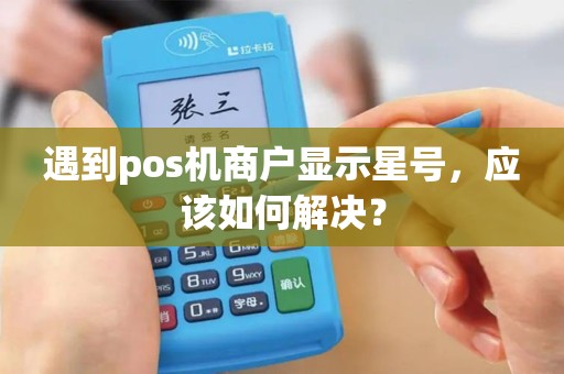 遇到pos机商户显示星号，应该如何解决？