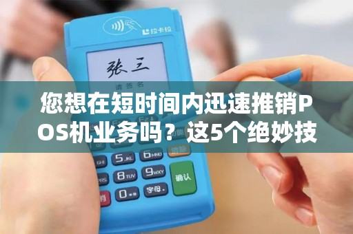 您想在短时间内迅速推销POS机业务吗？这5个绝妙技巧能帮您实现！