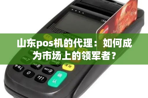 山东pos机的代理：如何成为市场上的领军者？