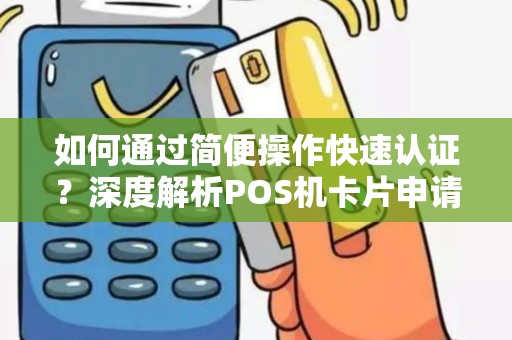 如何通过简便操作快速认证？深度解析POS机卡片申请流程！