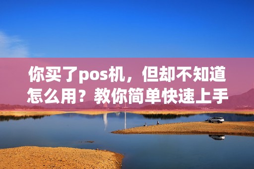 你买了pos机，但却不知道怎么用？教你简单快速上手！