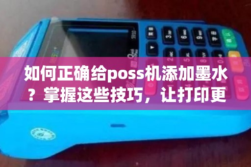 如何正确给poss机添加墨水？掌握这些技巧，让打印更高效！