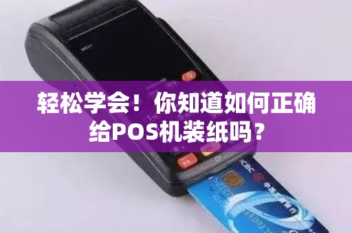 轻松学会！你知道如何正确给POS机装纸吗？
