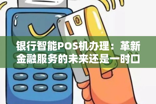 银行智能POS机办理：革新金融服务的未来还是一时口头禅？