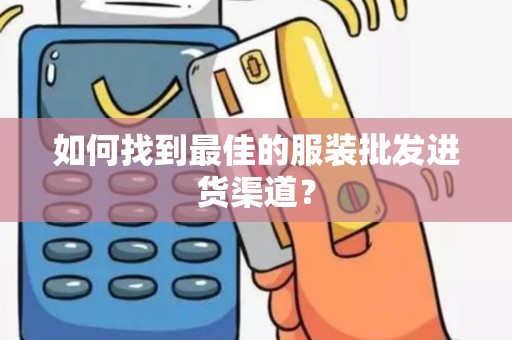 如何找到最佳的服装批发进货渠道？