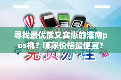 寻找最优质又实惠的淮南pos机？哪家价格最便宜？