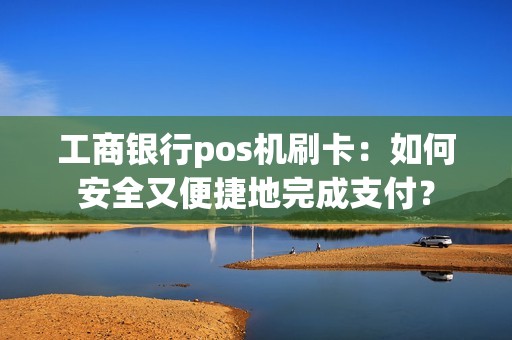 工商银行pos机刷卡：如何安全又便捷地完成支付？