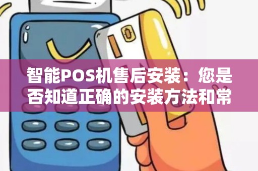 智能POS机售后安装：您是否知道正确的安装方法和常见问题解决方案？
