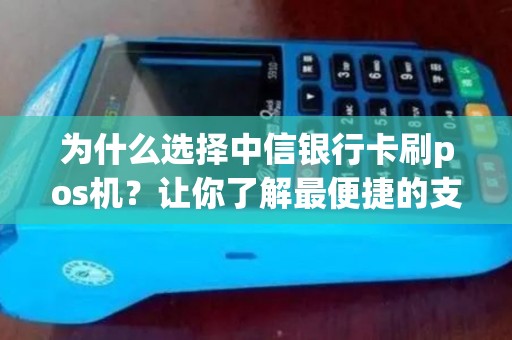为什么选择中信银行卡刷pos机？让你了解最便捷的支付方式！