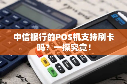中信银行的POS机支持刷卡吗？一探究竟！