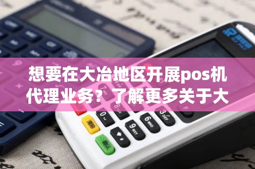 想要在大冶地区开展pos机代理业务？了解更多关于大冶pos机代理的机会和挑战！