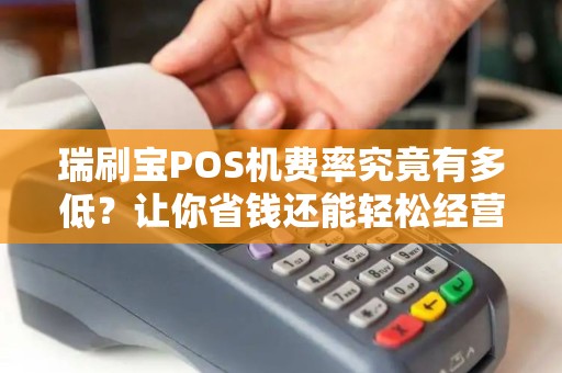 瑞刷宝POS机费率究竟有多低？让你省钱还能轻松经营！